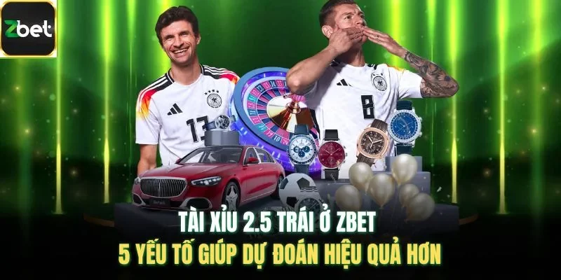Tài Xỉu 2.5 Trái Ở Zbet - 5 Yếu Tố Giúp Dự Đoán Hiệu Quả Hơn